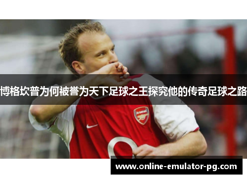 博格坎普为何被誉为天下足球之王探究他的传奇足球之路