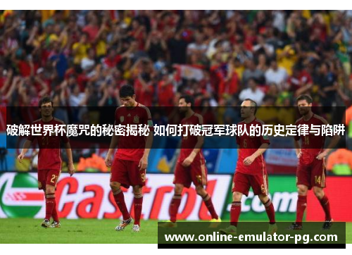 破解世界杯魔咒的秘密揭秘 如何打破冠军球队的历史定律与陷阱