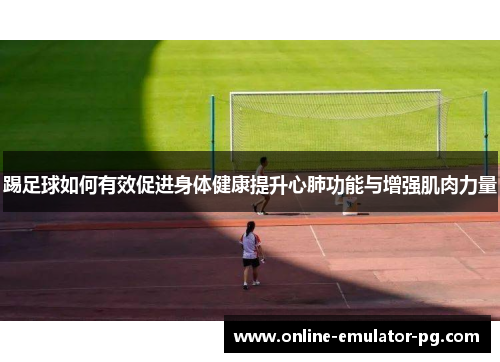 踢足球如何有效促进身体健康提升心肺功能与增强肌肉力量