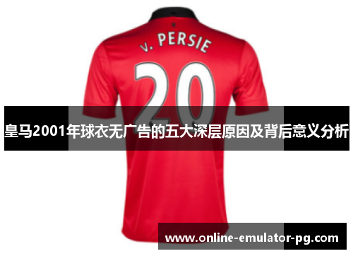 皇马2001年球衣无广告的五大深层原因及背后意义分析