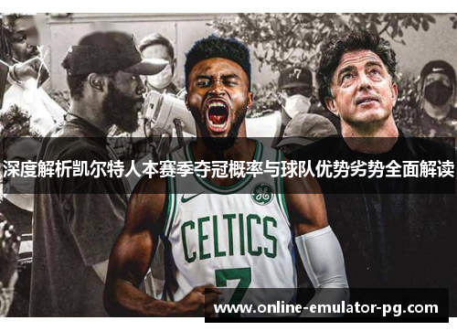 深度解析凯尔特人本赛季夺冠概率与球队优势劣势全面解读