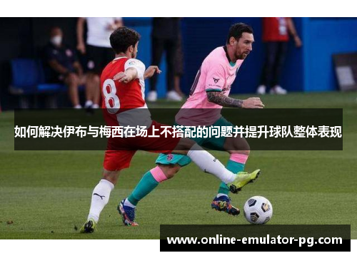 如何解决伊布与梅西在场上不搭配的问题并提升球队整体表现