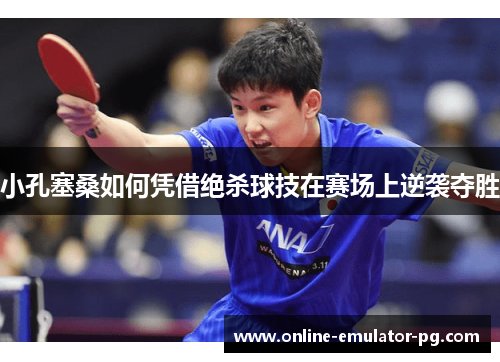小孔塞桑如何凭借绝杀球技在赛场上逆袭夺胜