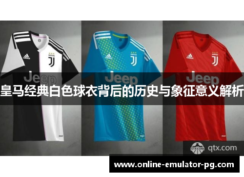 皇马经典白色球衣背后的历史与象征意义解析