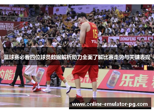 篮球赛必看四位球员数据解析助力全面了解比赛走势与关键表现
