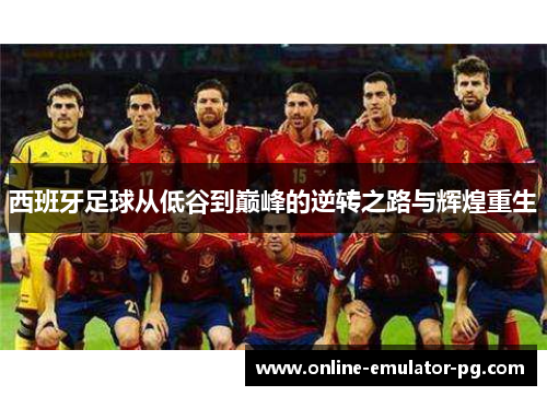 西班牙足球从低谷到巅峰的逆转之路与辉煌重生