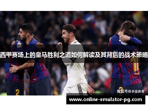 西甲赛场上的皇马胜利之道如何解读及其背后的战术策略