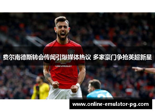 费尔南德斯转会传闻引爆媒体热议 多家豪门争抢英超新星