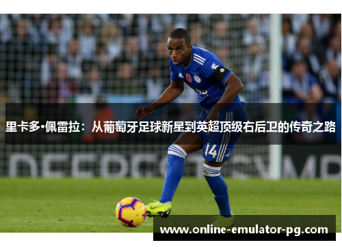 里卡多·佩雷拉:从葡萄牙足球新星到英超顶级右后卫的传奇之路