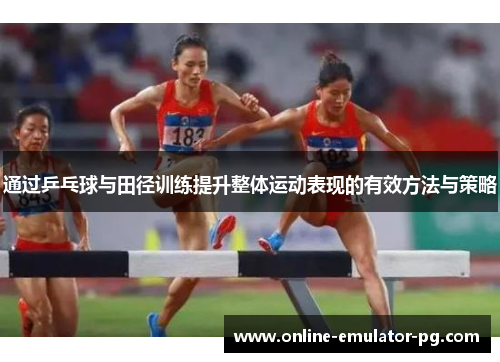 通过乒乓球与田径训练提升整体运动表现的有效方法与策略