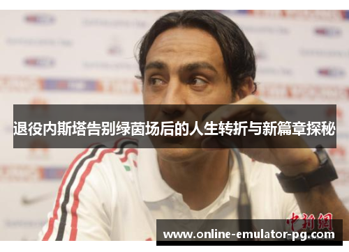 退役内斯塔告别绿茵场后的人生转折与新篇章探秘