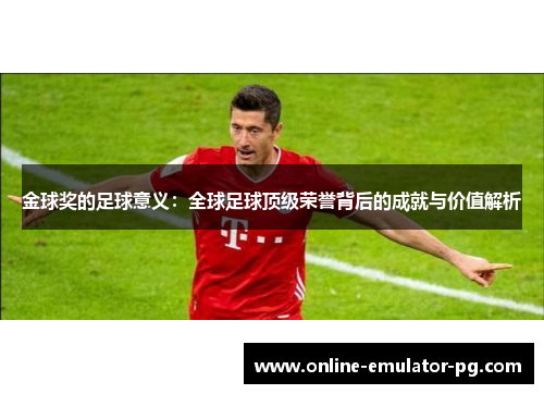 金球奖的足球意义：全球足球顶级荣誉背后的成就与价值解析