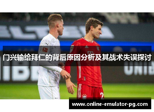 门兴输给拜仁的背后原因分析及其战术失误探讨