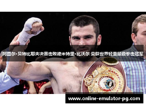 阿图尔·贝特比耶夫决赛击败德米特里·比沃尔 荣获世界轻重量级拳击冠军 阿图尔·贝特比耶夫决赛击败德米特里·比沃尔 荣获世界轻重量级拳击冠军