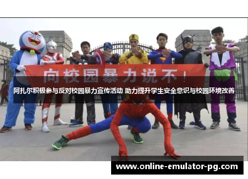 阿扎尔积极参与反对校园暴力宣传活动 助力提升学生安全意识与校园环境改善 阿扎尔积极参与反对校园暴力宣传活动 助力提升学生安全意识与校园环境改善