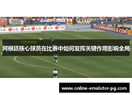 阿根廷核心球员在比赛中如何发挥关键作用影响全局 阿根廷核心球员在比赛中如何发挥关键作用影响全局