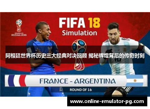 阿根廷世界杯历史三大经典对决回顾 揭秘辉煌背后的传奇时刻 阿根廷世界杯历史三大经典对决回顾 揭秘辉煌背后的传奇时刻