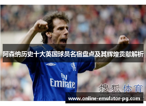 阿森纳历史十大英国球员名宿盘点及其辉煌贡献解析