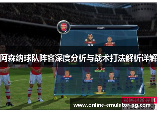 阿森纳球队阵容深度分析与战术打法解析详解