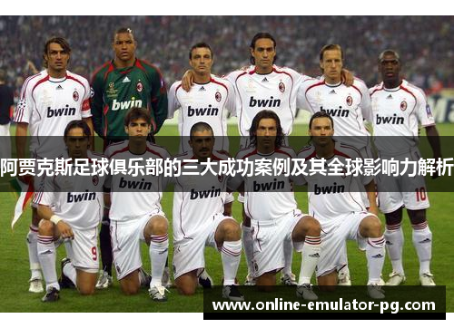 阿贾克斯足球俱乐部的三大成功案例及其全球影响力解析