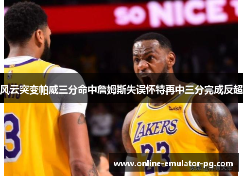 风云突变帕威三分命中詹姆斯失误怀特再中三分完成反超