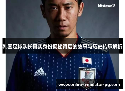 韩国足球队长真实身份揭秘背后的故事与历史传承解析 韩国足球队长真实身份揭秘背后的故事与历史传承解析
