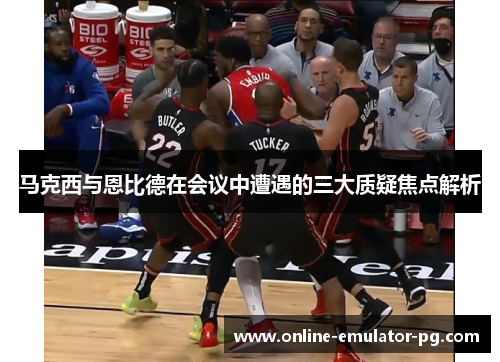 马克西与恩比德在会议中遭遇的三大质疑焦点解析 马克西与恩比德在会议中遭遇的三大质疑焦点解析