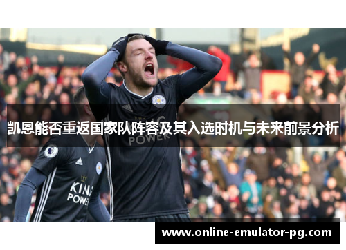 凯恩能否重返国家队阵容及其入选时机与未来前景分析
