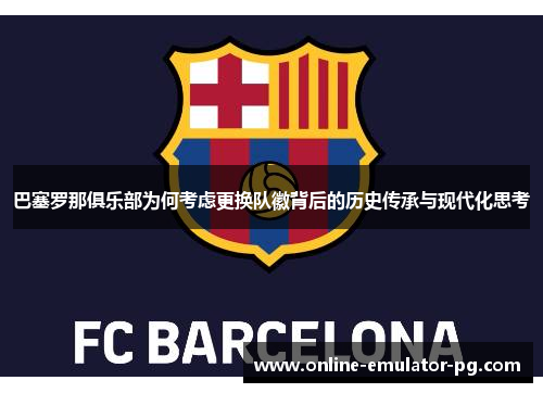 巴塞罗那俱乐部为何考虑更换队徽背后的历史传承与现代化思考