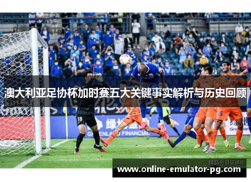 澳大利亚足协杯加时赛五大关键事实解析与历史回顾