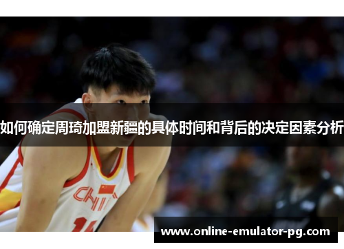 如何确定周琦加盟新疆的具体时间和背后的决定因素分析
