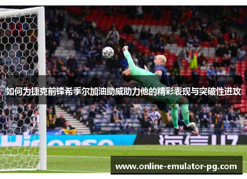 如何为捷克前锋希季尔加油助威助力他的精彩表现与突破性进攻