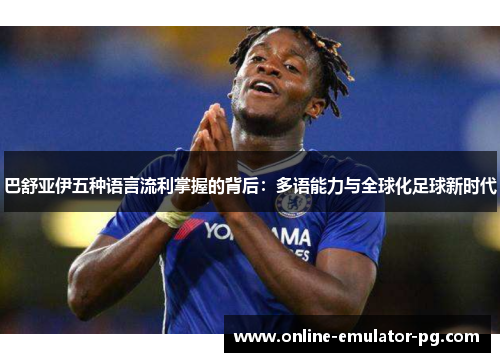 巴舒亚伊五种语言流利掌握的背后：多语能力与全球化足球新时代