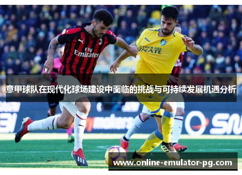 意甲球队在现代化球场建设中面临的挑战与可持续发展机遇分析
