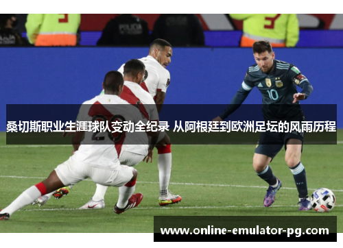 桑切斯职业生涯球队变动全纪录 从阿根廷到欧洲足坛的风雨历程