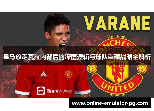 皇马放走瓦拉内背后的深层逻辑与球队重建战略全解析 皇马放走瓦拉内背后的深层逻辑与球队重建战略全解析