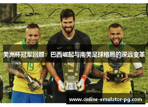美洲杯冠军回顾:巴西崛起与南美足球格局的深远变革 美洲杯冠军回顾:巴西崛起与南美足球格局的深远变革