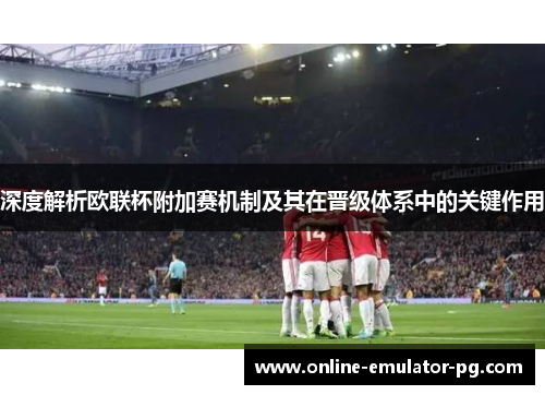 深度解析欧联杯附加赛机制及其在晋级体系中的关键作用 深度解析欧联杯附加赛机制及其在晋级体系中的关键作用
