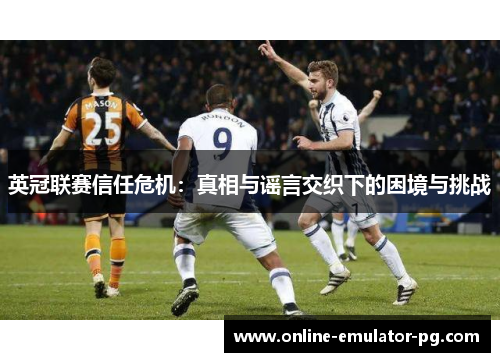 英冠联赛信任危机:真相与谣言交织下的困境与挑战 英冠联赛信任危机:真相与谣言交织下的困境与挑战