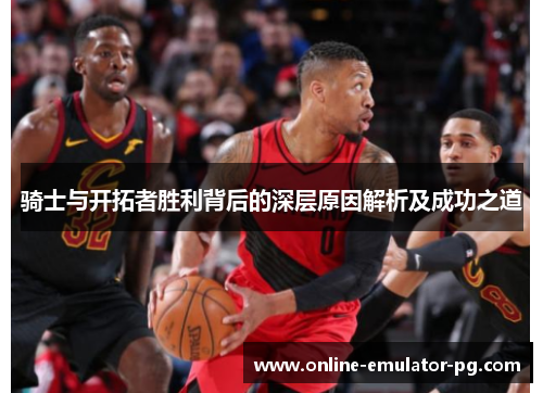 骑士与开拓者胜利背后的深层原因解析及成功之道 骑士与开拓者胜利背后的深层原因解析及成功之道