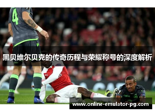 黑贝维尔贝克的传奇历程与荣耀称号的深度解析