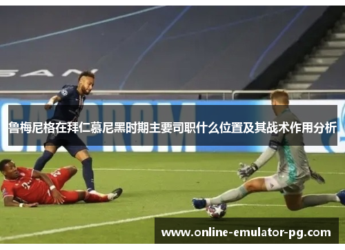 鲁梅尼格在拜仁慕尼黑时期主要司职什么位置及其战术作用分析