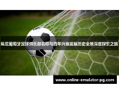 纵览葡萄牙足球俱乐部名称与百年兴衰发展历史全景深度探索之旅