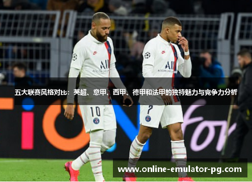 五大联赛风格对比：英超、意甲、西甲、德甲和法甲的独特魅力与竞争力分析