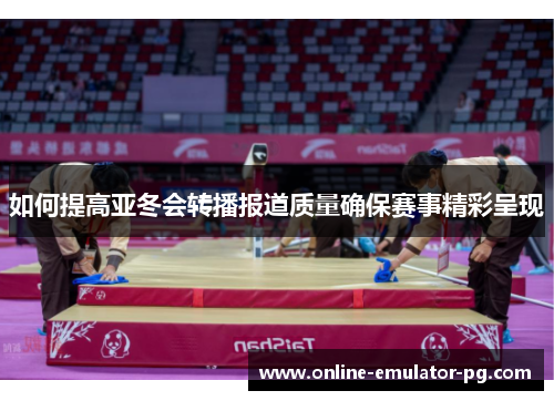 如何提高亚冬会转播报道质量确保赛事精彩呈现