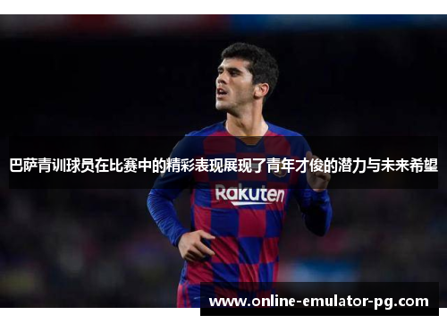 巴萨青训球员在比赛中的精彩表现展现了青年才俊的潜力与未来希望