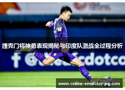 捷克门将神勇表现揭秘与印度队激战全过程分析