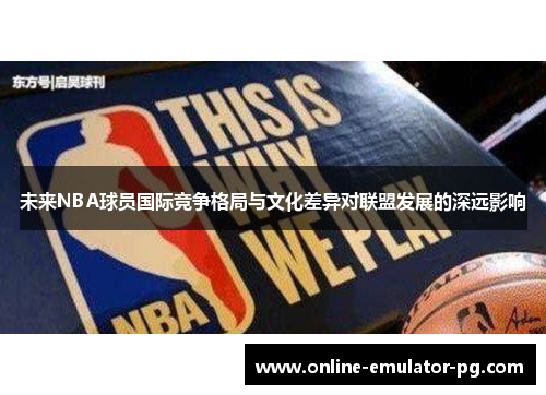 未来NBA球员国际竞争格局与文化差异对联盟发展的深远影响