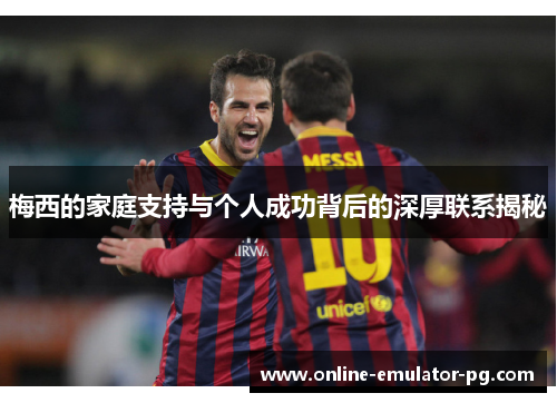 梅西的家庭支持与个人成功背后的深厚联系揭秘
