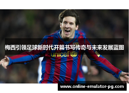 梅西引领足球新时代开篇书写传奇与未来发展蓝图